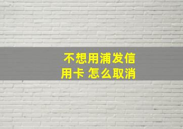 不想用浦发信用卡 怎么取消